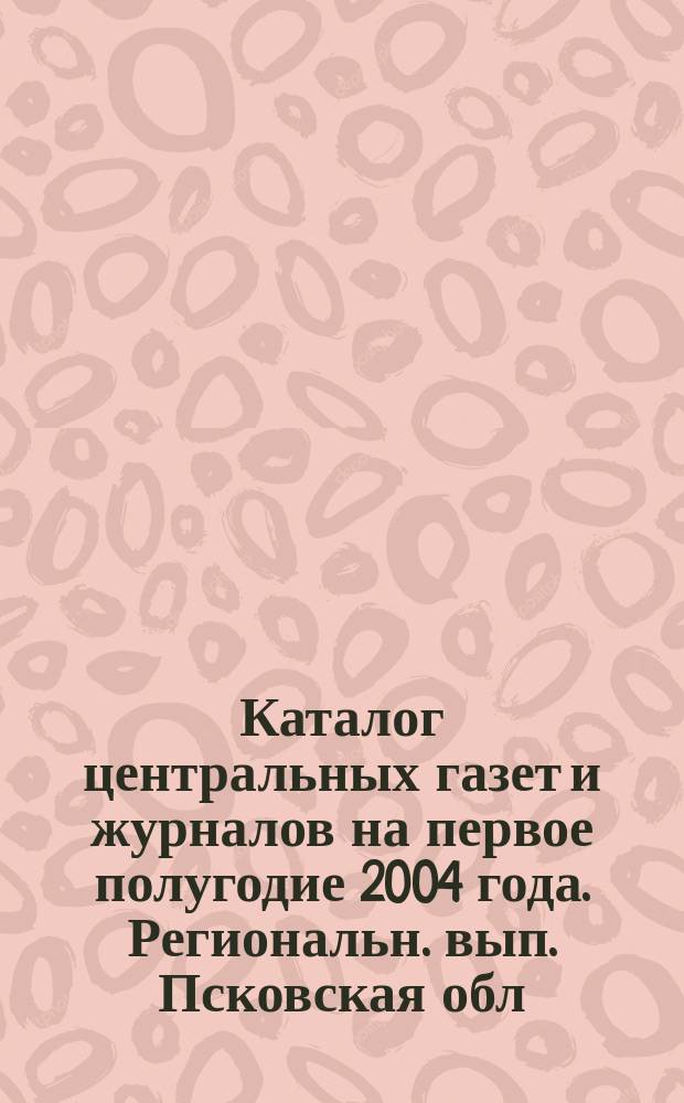 Каталог центральных газет и журналов на первое полугодие 2004 года. Региональн. вып. Псковская обл.