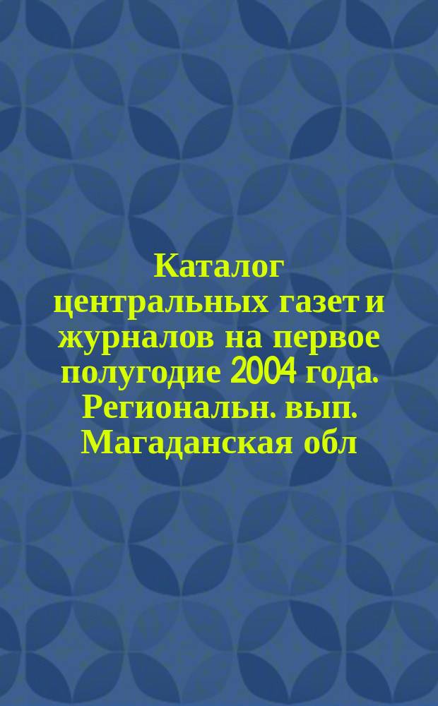 Каталог центральных газет и журналов на первое полугодие 2004 года. Региональн. вып. Магаданская обл.