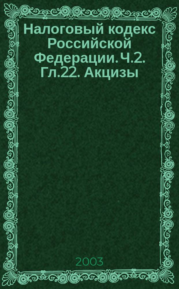 Налоговый кодекс Российской Федерации. Ч.2. Гл.22. Акцизы : (Офиц. текст с изм. и доп. на 1 июля 2003 г.) : Постатейн. офиц. и проф. -практ. коммент., советы и рекомендации специалистов