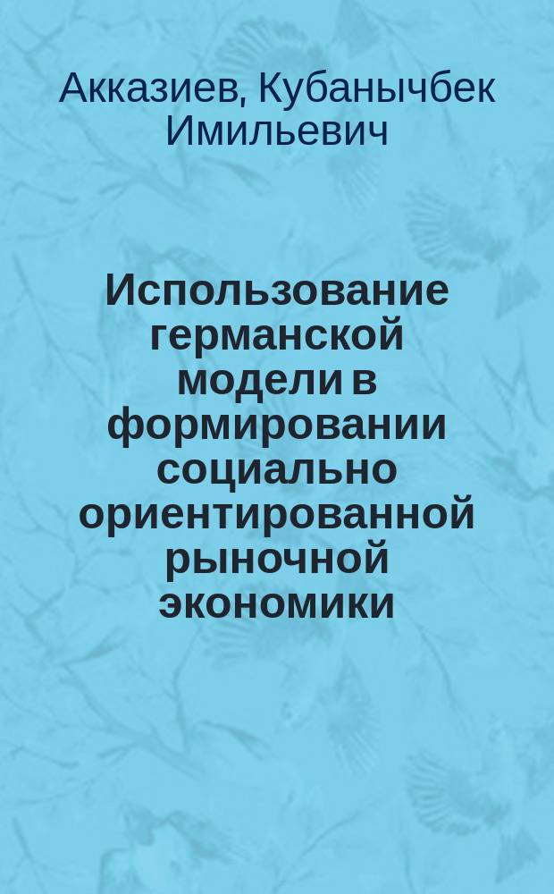 Использование германской модели в формировании социально ориентированной рыночной экономики (на примере Кыргызской Республики) : Автореф. дис. на соиск. учен. степ. к.э.н. : Спец. 08.00.01