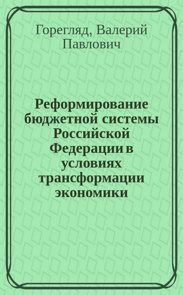 Реформирование бюджетной системы Российской Федерации в условиях трансформации экономики : Автореф. дис. на соиск. учен. степ. д.э.н. : Спец. (08.00.10)