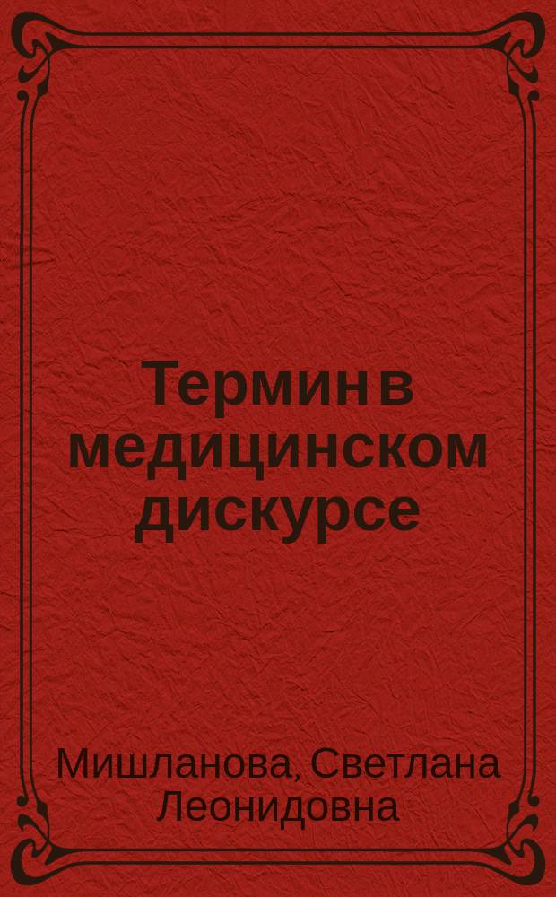 Термин в медицинском дискурсе: (Образование,функционирование,развите) : Автореф. дис. на соиск. учен. степ. д.филол.н. : Спец. (10.02.19)