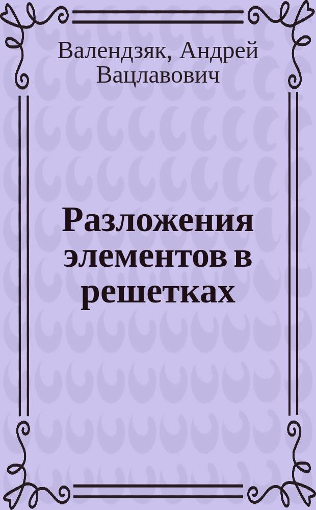Разложения элементов в решетках: теория и приложения в алгебре : Автореф. дис. на соиск. учен. степ. д.ф.-м.н. : Спец. 01.01.06