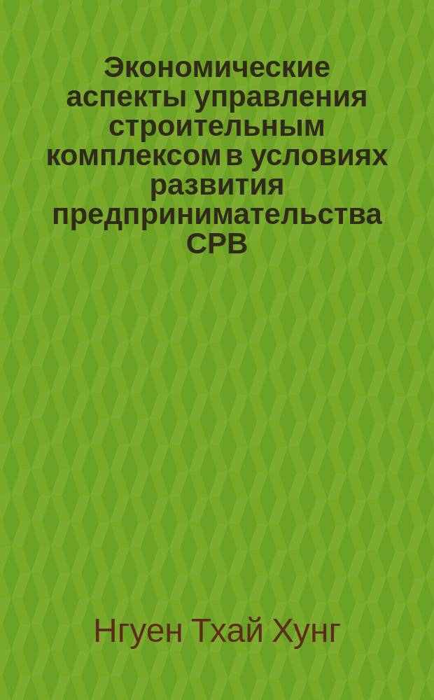 Экономические аспекты управления строительным комплексом в условиях развития предпринимательства СРВ : Автореф. дис. на соиск. учен. степ. к.э.н. : Спец. 08.00.05