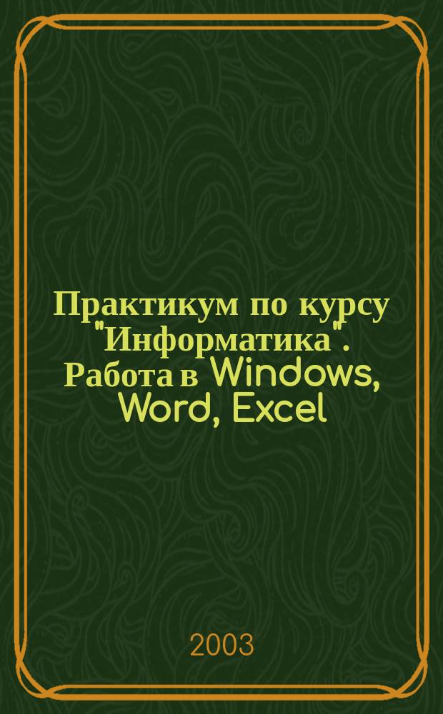Практикум по курсу "Информатика". Работа в Windows, Word, Excel : Учеб. пособие для студентов вузов, обучающихся по всем направлениям подгот. бакалавров и магистров и всем специальностям подгот. дипломир. специалистов