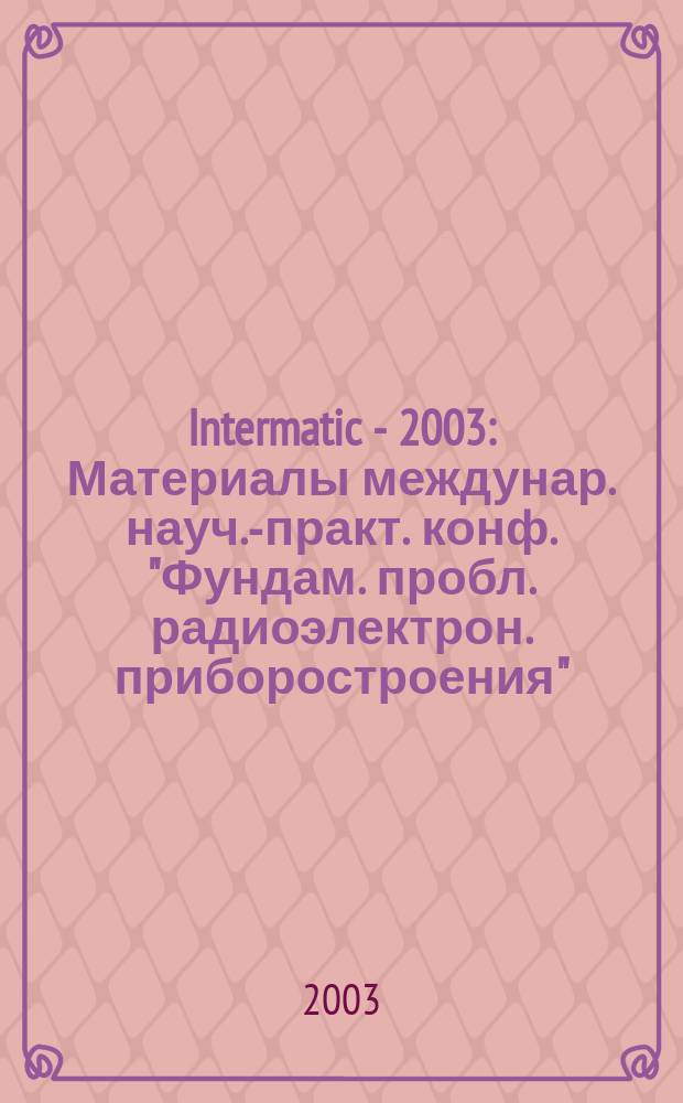 Intermatic - 2003 : Материалы междунар. науч.-практ. конф. "Фундам. пробл. радиоэлектрон. приборостроения", 9-12 июня 2003 г., Москва