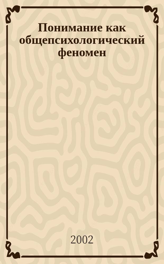 Понимание как общепсихологический феномен : Автореф. дис. на соиск. учен. степ. д.психол.н. : Спец. 19.00.01