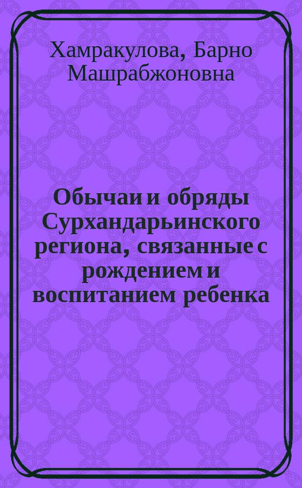 Обычаи и обряды Сурхандарьинского региона, связанные с рождением и воспитанием ребенка (конец XI - начало XXвв.) : Автореф. дис. на соиск. учен. степ. к.ист.н. : Спец. 07.00.07