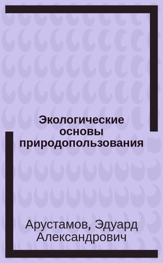 Экологические основы природопользования : Учеб. : Для студентов сред. спец. учеб. заведений, обучающихся по экон. спец