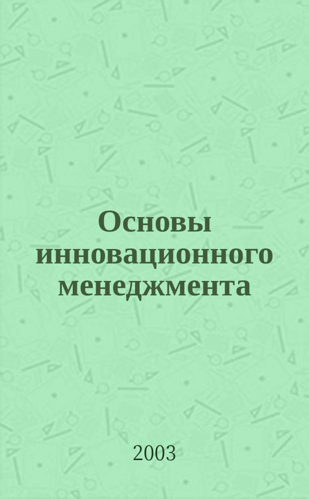 Основы инновационного менеджмента : Учеб. пособие : Для студентов техн. и экон. спец. и аспирантов спец. 080005 "Экономика и упр. нар. хоз-вом: упр. инновациями и инвестиц. деятельность"