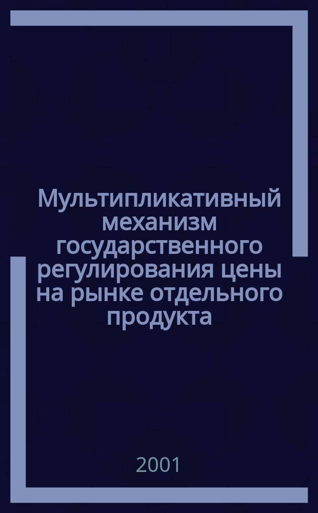 Мультипликативный механизм государственного регулирования цены на рынке отдельного продукта : Автореф. дис. на соиск. учен. степ. к.э.н. : Спец. 08.00.01 (ошиб!) 08.00.02