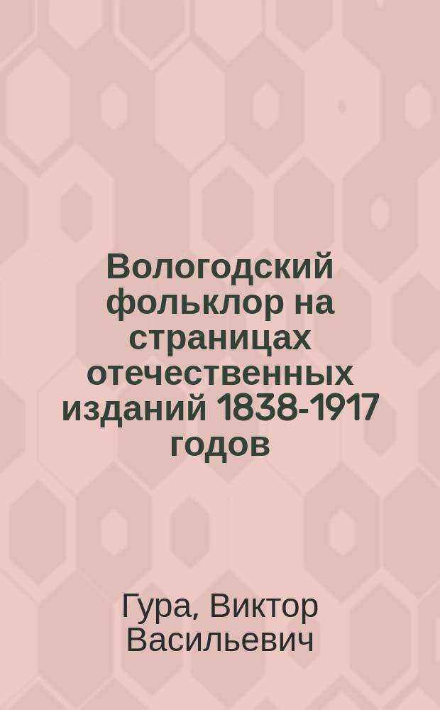 Вологодский фольклор на страницах отечественных изданий 1838-1917 годов : Памяти Виктора Васильевича Гуры посвящ. ... : Сб