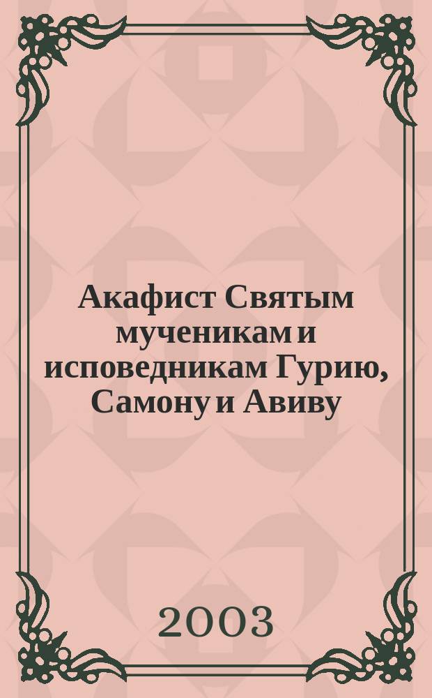 Акафист Святым мученикам и исповедникам Гурию, Самону и Авиву : Празднование 15/28 нояб