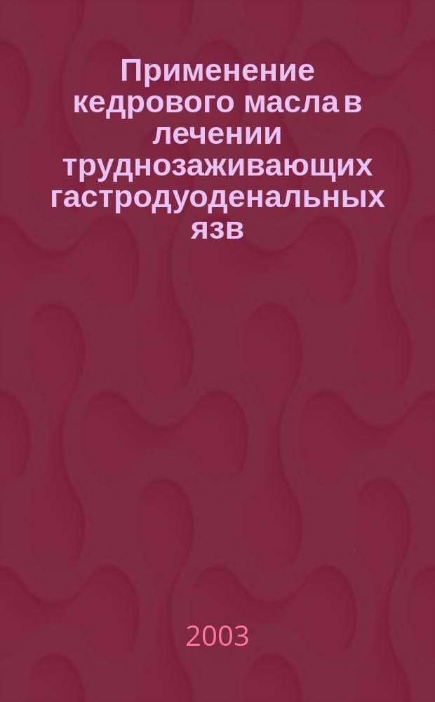 Применение кедрового масла в лечении труднозаживающих гастродуоденальных язв : Автореф. дис. на соиск. учен. степ. к.м.н. : Спец. (14.00.25)