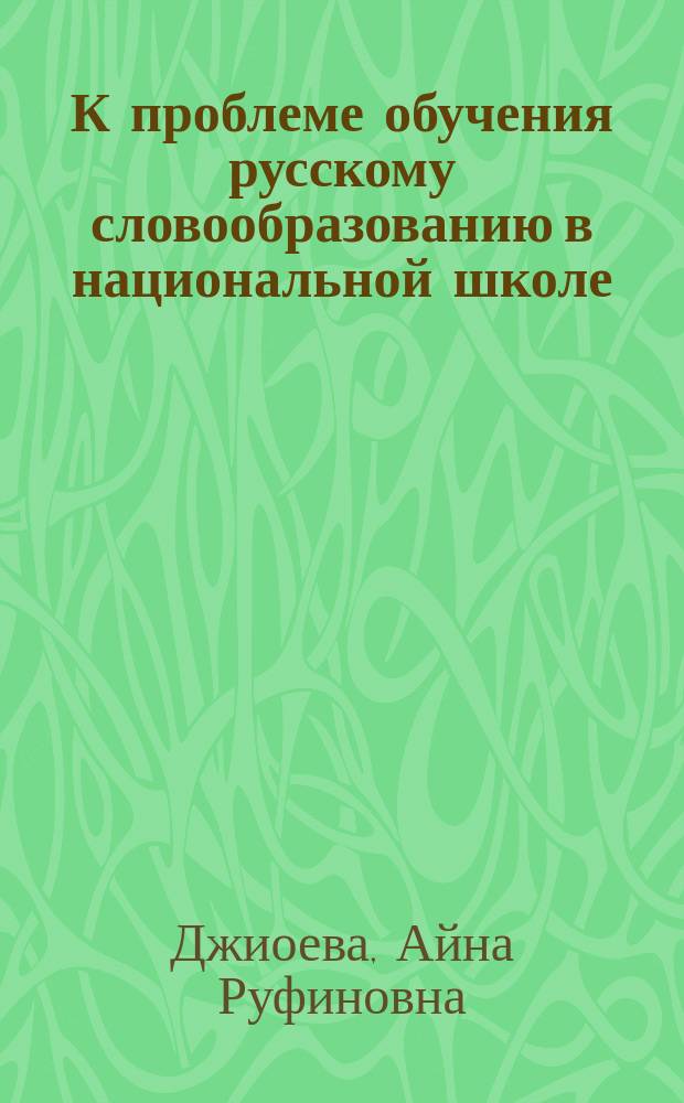 К проблеме обучения русскому словообразованию в национальной школе : Учеб.-метод. пособие для учителя