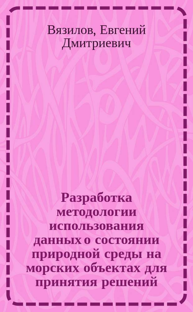 Разработка методологии использования данных о состоянии природной среды на морских объектах для принятия решений. : Автореф. дис. на соиск. учен. степ. д.т.н. : Спец. 11.00.08