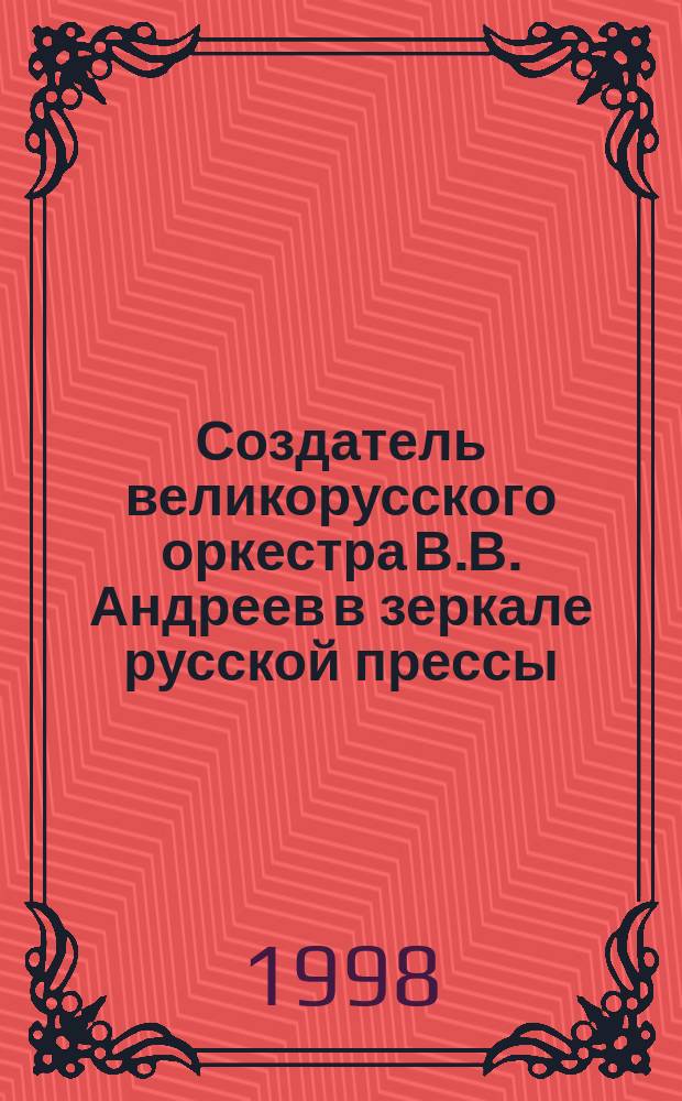 Создатель великорусского оркестра В.В. Андреев в зеркале русской прессы (1888-1917 годы) : Сб.