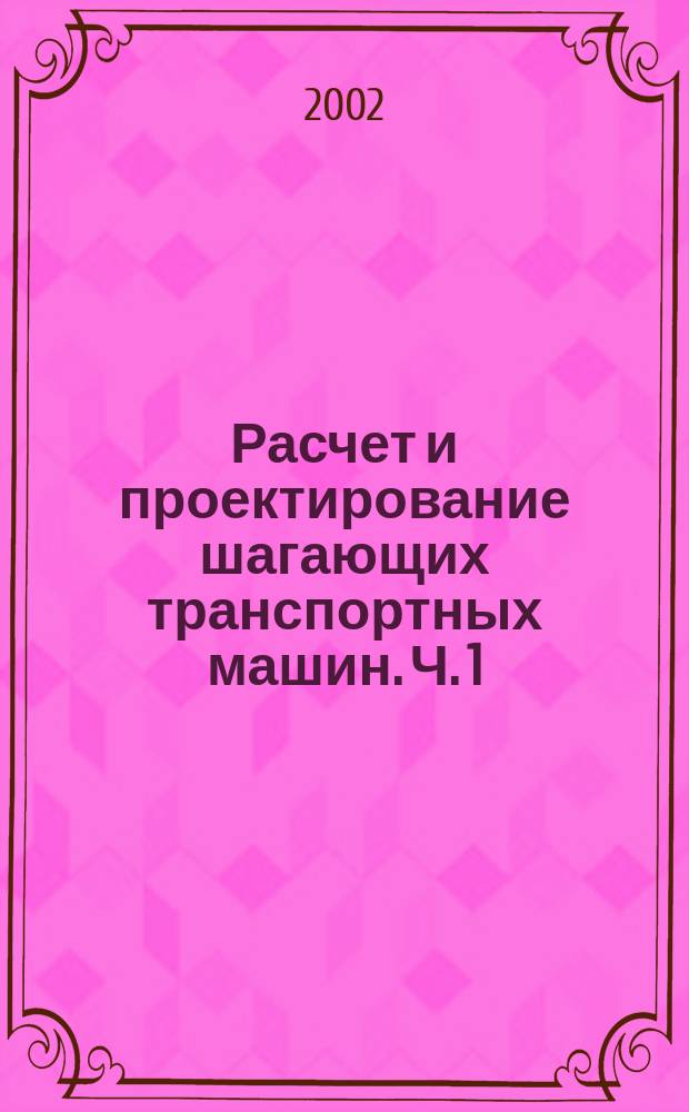 Расчет и проектирование шагающих транспортных машин. Ч. 1