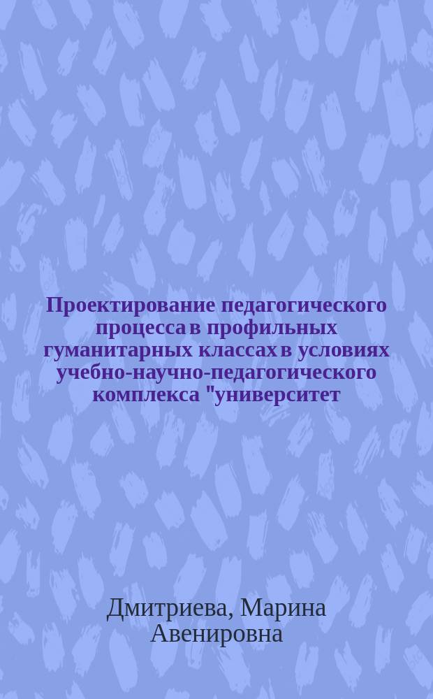 Проектирование педагогического процесса в профильных гуманитарных классах в условиях учебно-научно-педагогического комплекса "университет - школа" : Автореф. дис. на соиск. учен. степ. к.п.н. : Спец. 13.00.01