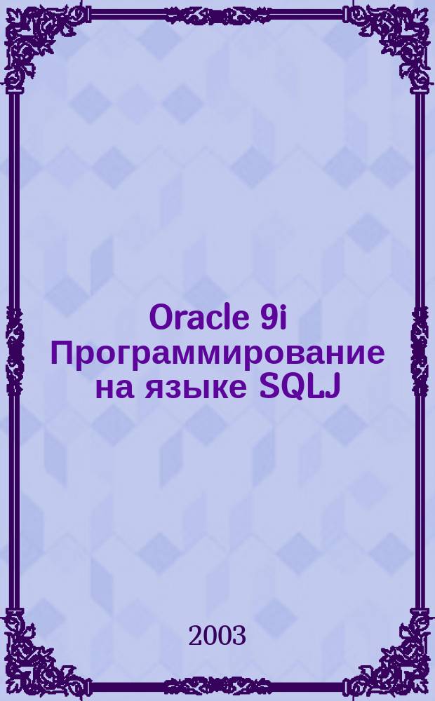 Oracle 9i Программирование на языке SQLJ : Разраб. прил. баз данных уровня предприятия при помощи динам. встроен. SQL для Java
