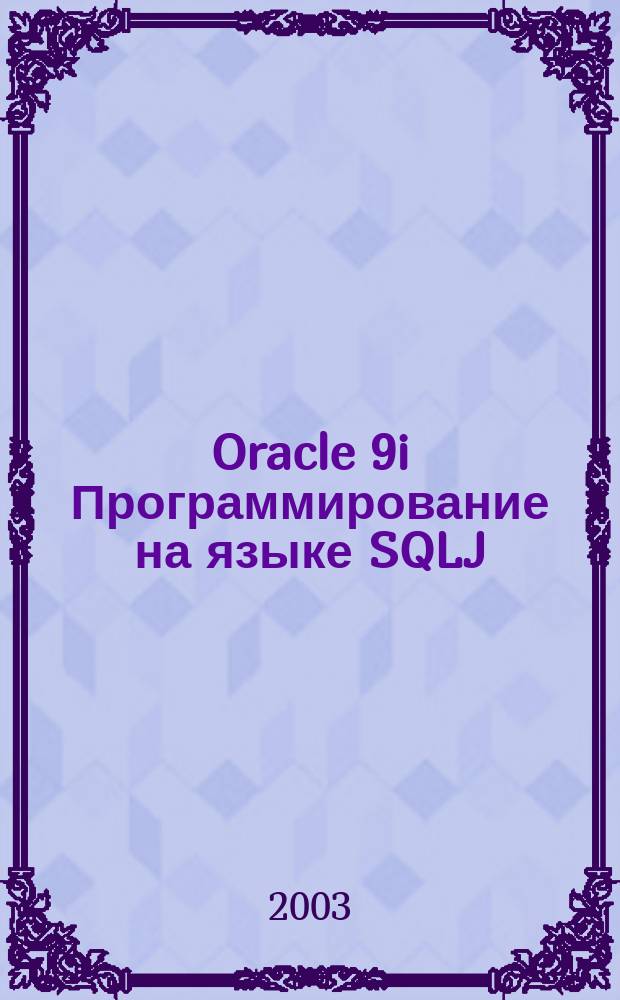 Oracle 9i Программирование на языке SQLJ : Разраб. прил. баз данных уровня предприятия при помощи динам. встроен. SQL для Java