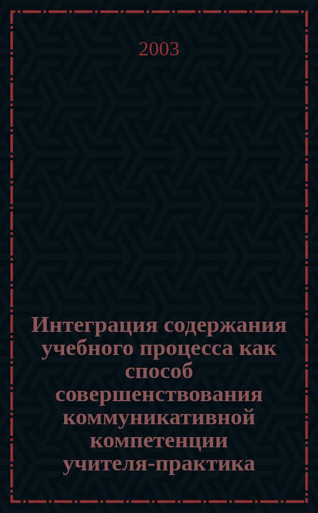Интеграция содержания учебного процесса как способ совершенствования коммуникативной компетенции учителя-практика: (В рамках непрерыв. образования учителя) : Автореф. дис. на соиск. учен. степ. к.п.н. : Спец. 13.00.02