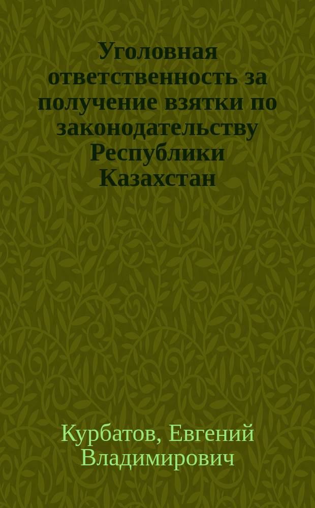 Уголовная ответственность за получение взятки по законодательству Республики Казахстан : Автореф. дис. на соиск. учен. степ. к.ю.н. : Спец. 12.00.08