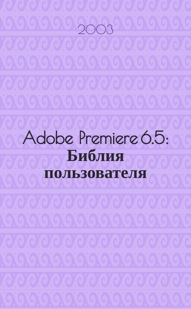 Adobe Premiere 6.5 : Библия пользователя