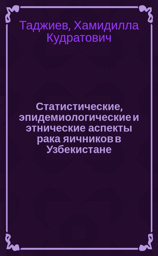 Статистические, эпидемиологические и этнические аспекты рака яичников в Узбекистане : Автореф. дис. на соиск. учен. степ. к.м.н. : Спец. 14.00.14