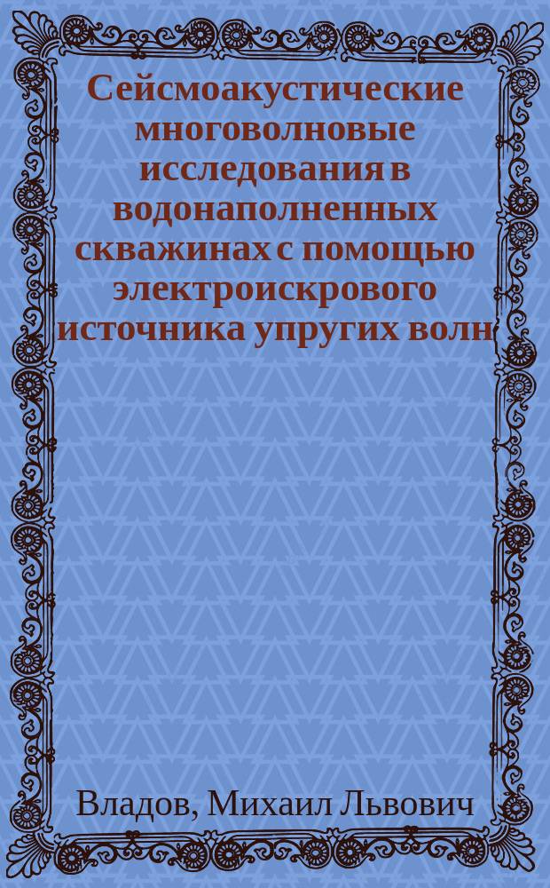 Сейсмоакустические многоволновые исследования в водонаполненных скважинах с помощью электроискрового источника упругих волн : Автореф. дис. на соиск. учен. степ. д.ф.-м.н. : Спец. 25.00.10