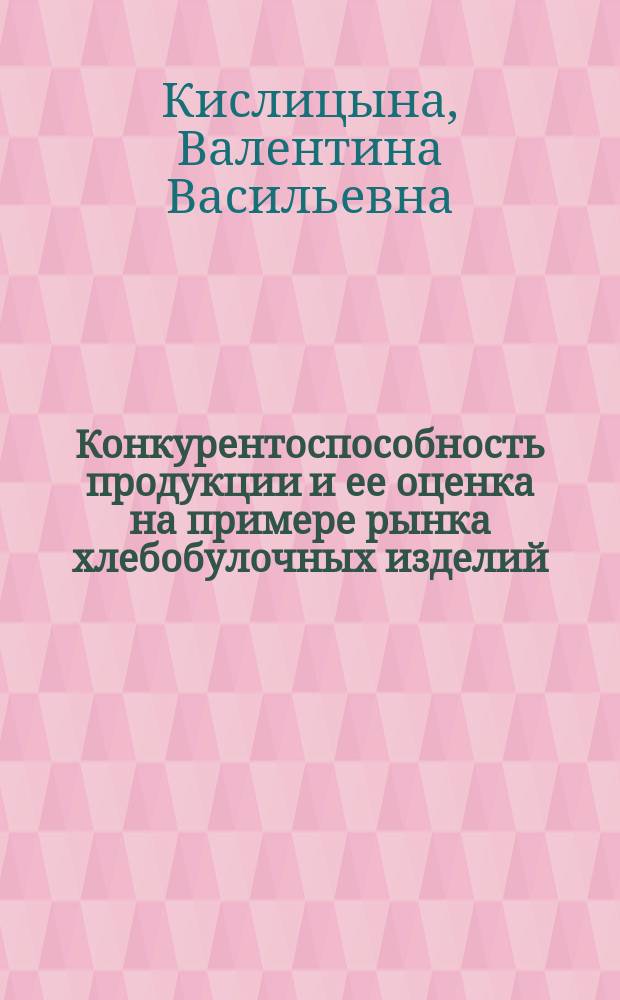 Конкурентоспособность продукции и ее оценка на примере рынка хлебобулочных изделий : Автореф. дис. на соиск. учен. степ. к.э.н. : Спец. 08.00.05