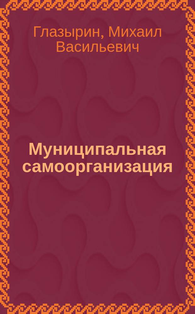 Муниципальная самоорганизация = Municipal self-organization : Основное звено террит. хозяйствования и самоупр