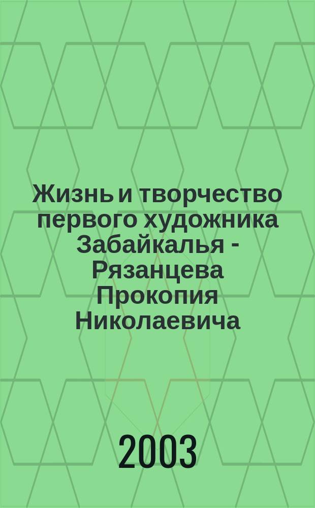 Жизнь и творчество первого художника Забайкалья - Рязанцева Прокопия Николаевича : Учеб.-метод. материалы по курсу МХК