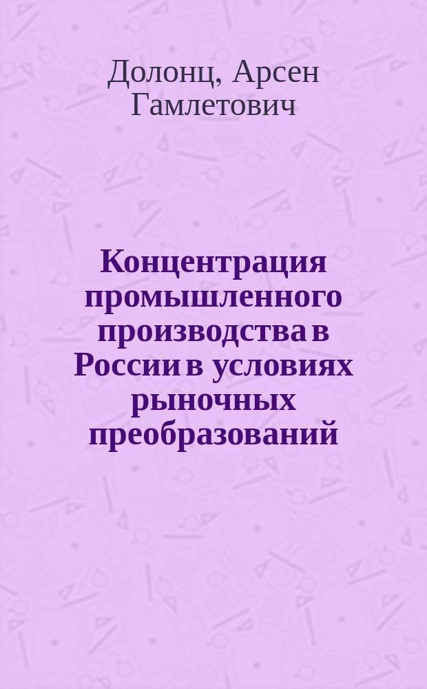 Концентрация промышленного производства в России в условиях рыночных преобразований : Автореф. дис. на соиск. учен. степ. к.э.н. : Спец. 08.00.05