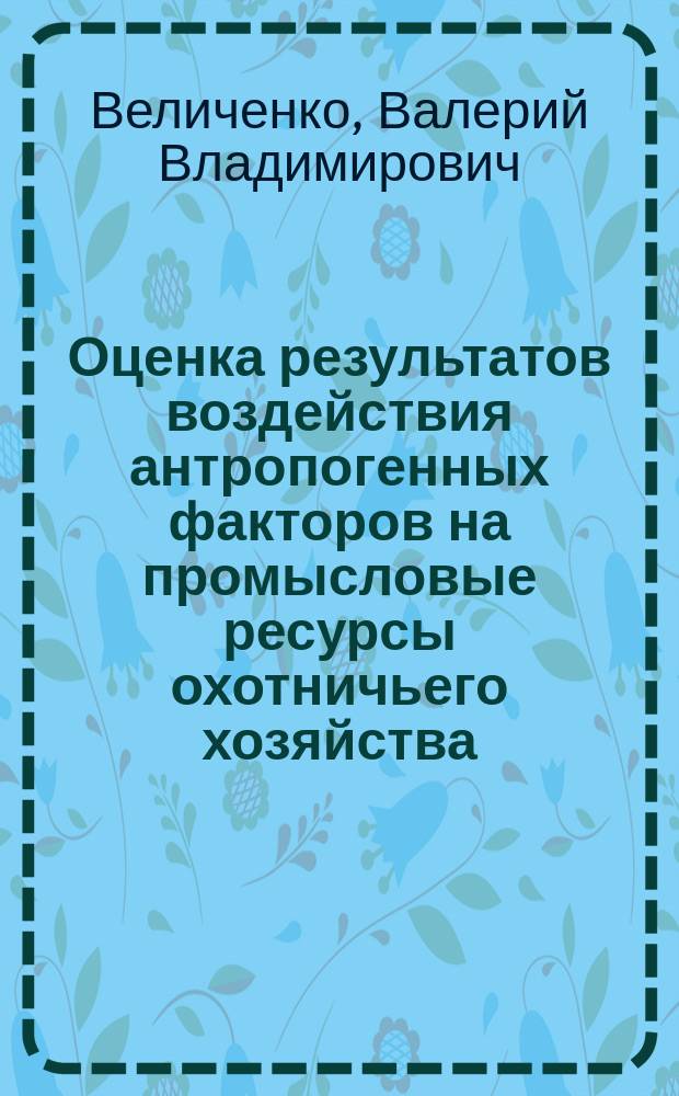 Оценка результатов воздействия антропогенных факторов на промысловые ресурсы охотничьего хозяйства : Автореф. дис. на соиск. учен. степ. к.б.н. : Спец. (06.02.03)