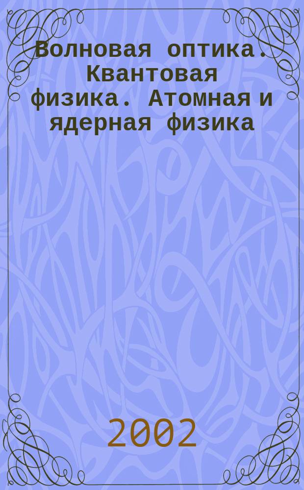 Волновая оптика. Квантовая физика. Атомная и ядерная физика : Учеб. пособие