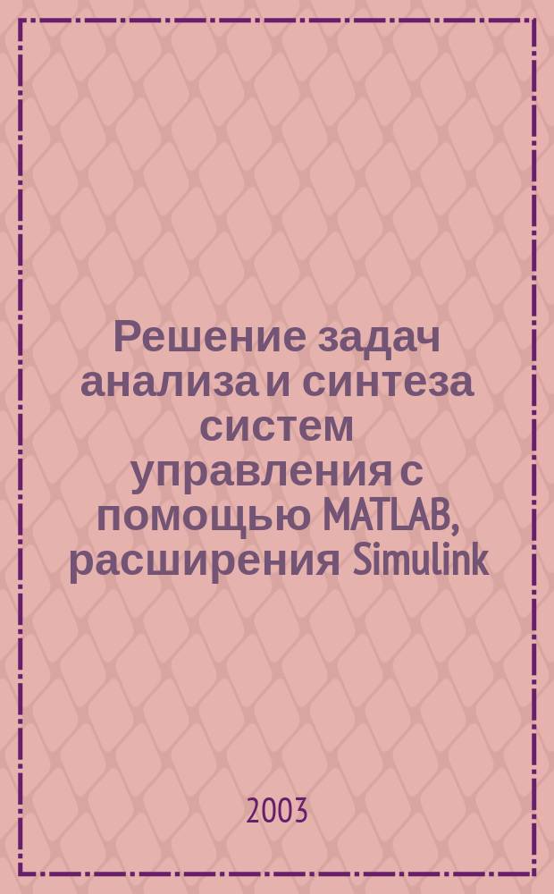 Решение задач анализа и синтеза систем управления с помощью MATLAB, расширения Simulink : Учеб. пособие