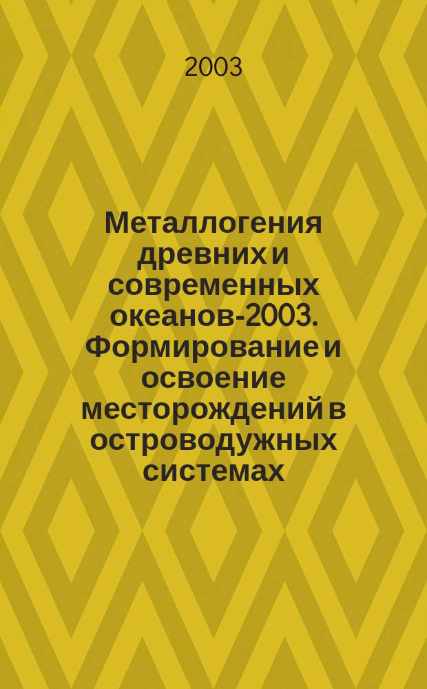 Металлогения древних и современных океанов-2003. Формирование и освоение месторождений в островодужных системах = Metallogeny of ancient and modern oceans-2003. Forming and developing of deposits in island arc systems : Материалы девятой науч. студенч. шк. 21-25 апр. 2003 г