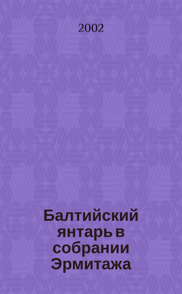 Балтийский янтарь в собрании Эрмитажа : Кат. выст. Санкт-Петербург, 20 авг.-24 нояб. 2002 г