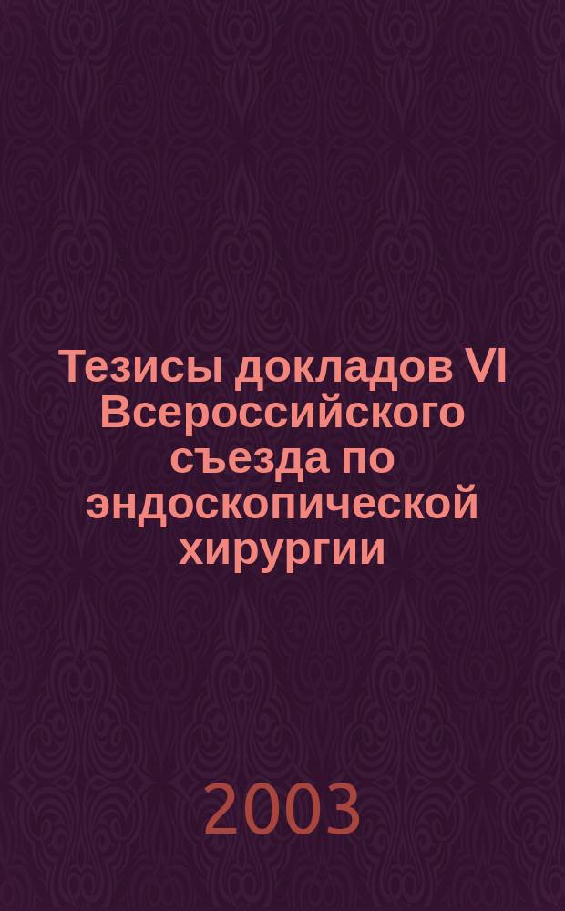 Тезисы докладов VI Всероссийского съезда по эндоскопической хирургии (Москва, 22-25 февраля 2003 года)