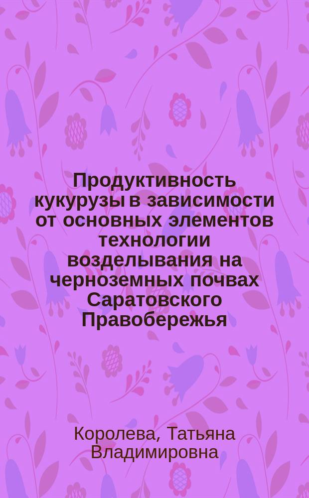 Продуктивность кукурузы в зависимости от основных элементов технологии возделывания на черноземных почвах Саратовского Правобережья : Автореф. дис. на соиск. учен. степ. к.с.-х.н. : Спец. (06.01.09)