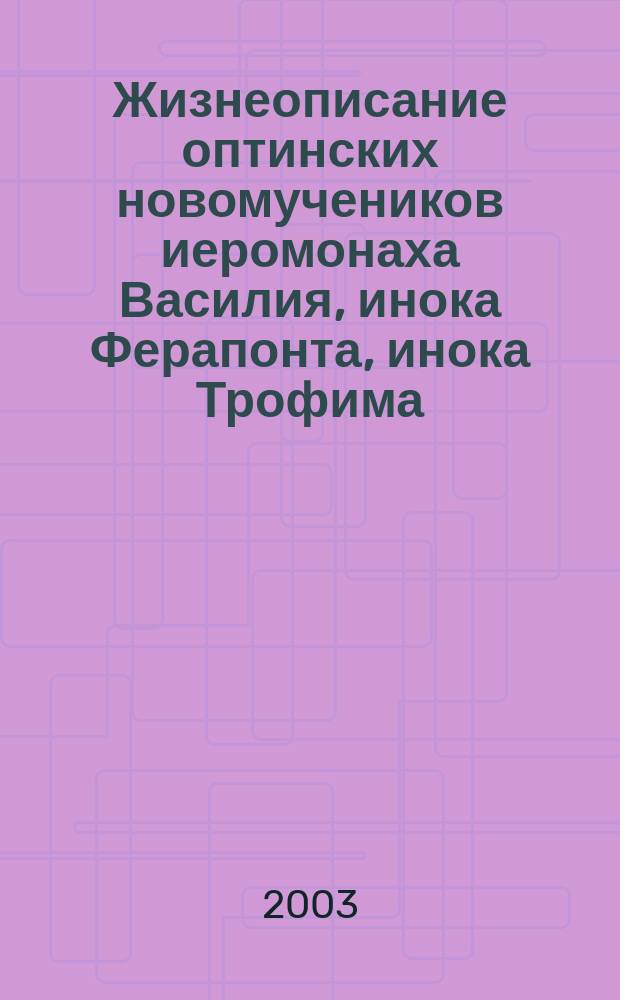Жизнеописание оптинских новомучеников иеромонаха Василия, инока Ферапонта, инока Трофима. Благославленно воинство : (Мученичество в жизни церкви)