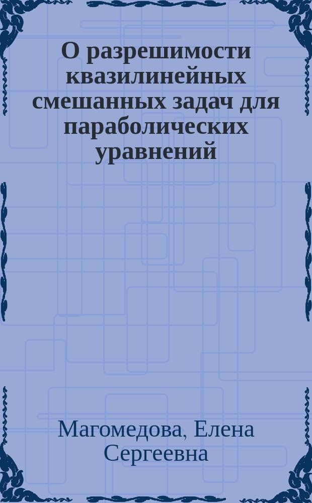 О разрешимости квазилинейных смешанных задач для параболических уравнений : Автореф. дис. на соиск. учен. степ. к.ф.-м.н. : Спец. 01.01.02