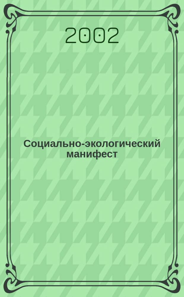 Социально-экологический манифест : Итоги двух тыс. лет истории человечества, перспективы и решения социал.-экол. пробл. на первые 30 лет третьего тысячелетия