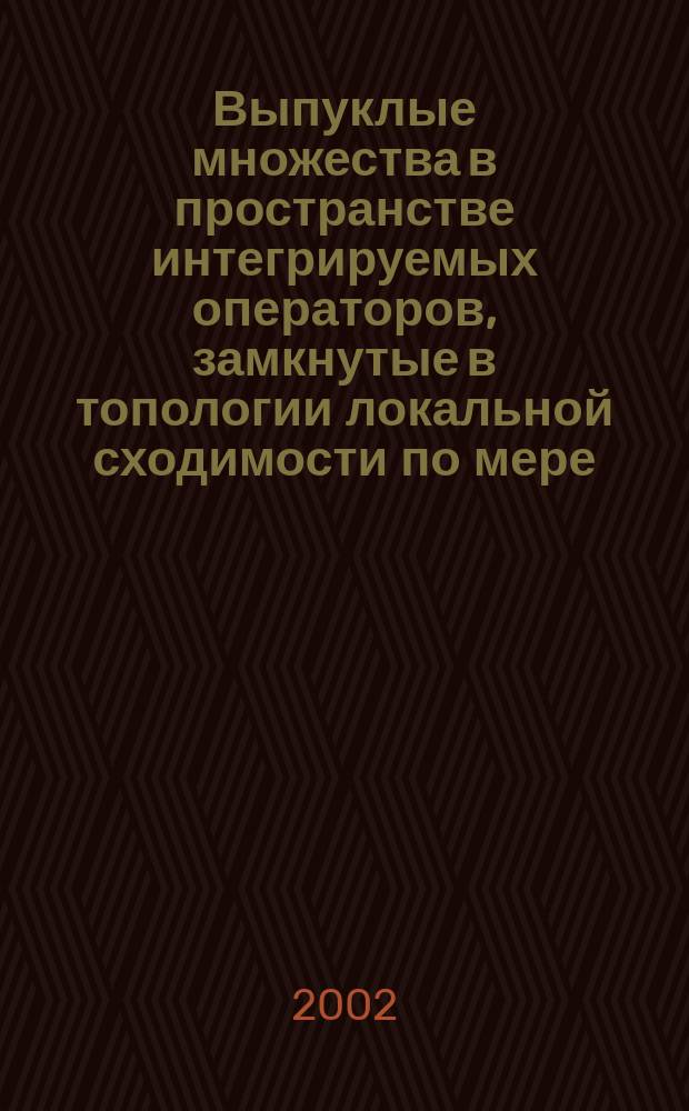 Выпуклые множества в пространстве интегрируемых операторов, замкнутые в топологии локальной сходимости по мере : Автореф. дис. на соиск. учен. степ. к.ф.-м.н. : Спец. (01.01.01)