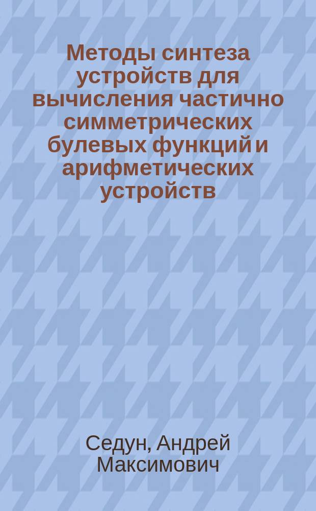 Методы синтеза устройств для вычисления частично симметрических булевых функций и арифметических устройств : Автореф. дис. на соиск. учен. степ. к.т.н. : Спец. 05.13.05