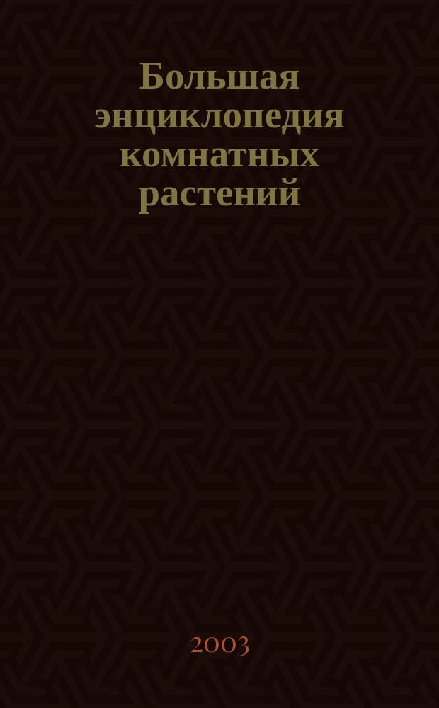 Большая энциклопедия комнатных растений : Свыше 3500 видов и сортов : Руководство для успеш. ухода за всеми комнат. растениями