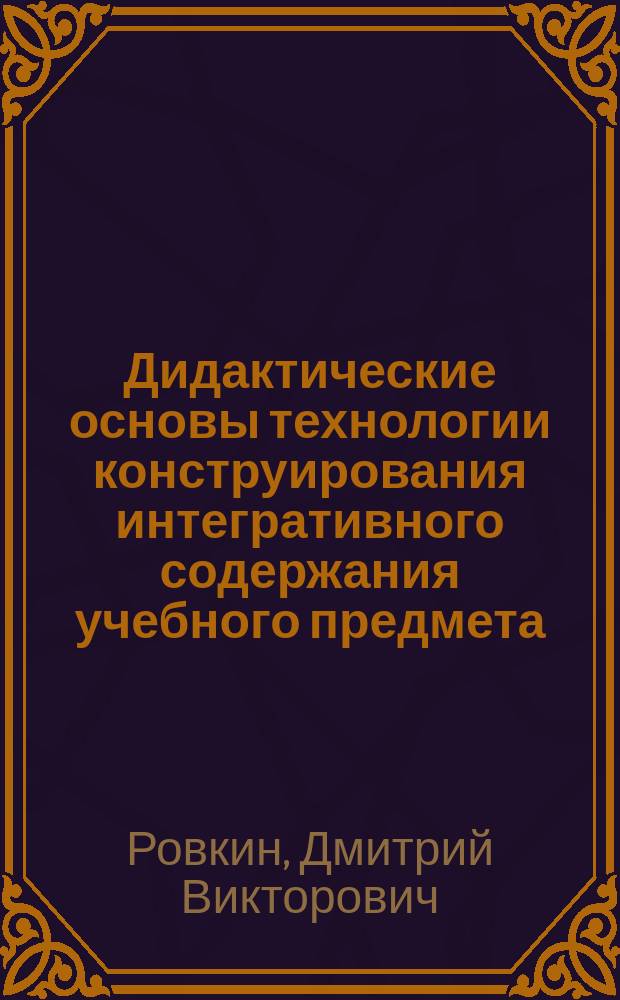 Дидактические основы технологии конструирования интегративного содержания учебного предмета. : Автореф. дис. на соиск. учен. степ. к.п.н. : Спец. 13.00.01