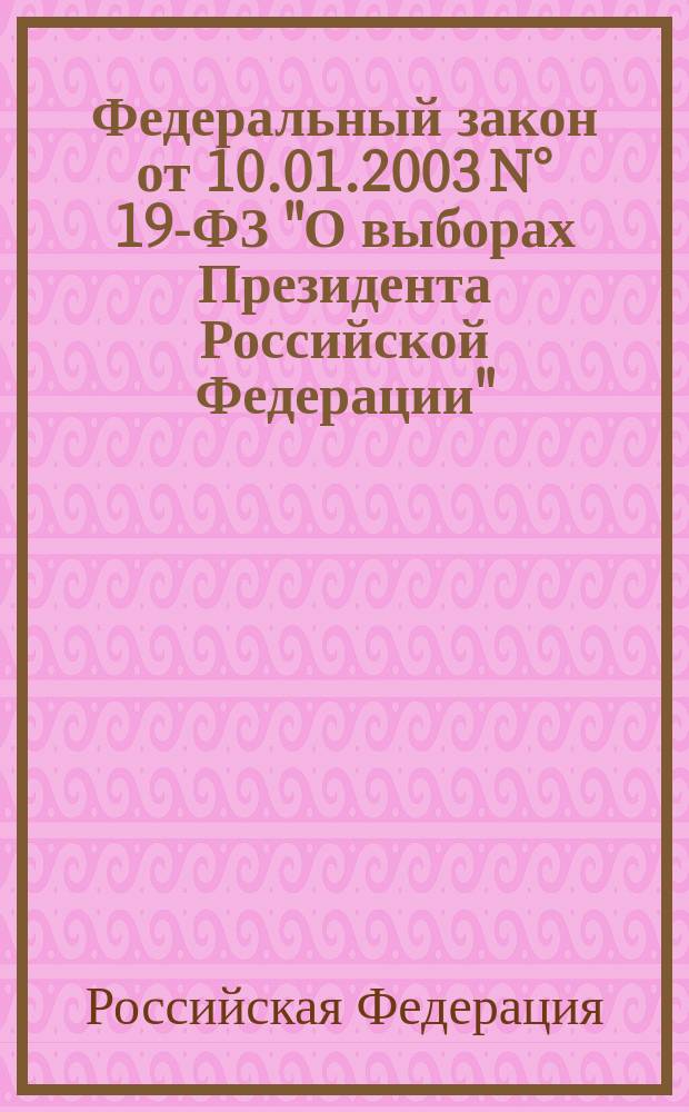 Федеральный закон от 10.01.2003 N° 19-ФЗ "О выборах Президента Российской Федерации" : Принят Гос. Думой 24 дек. 2002 г. : Одобрен Советом Федерации 27 дек. 2002 г