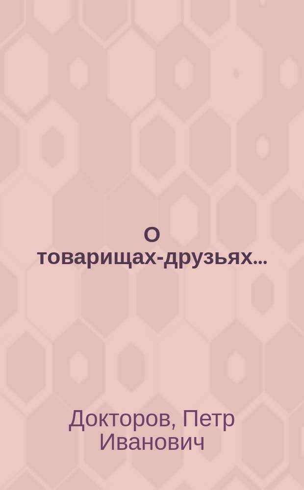О товарищах-друзьях... : (Воспоминания, ст., очерки)